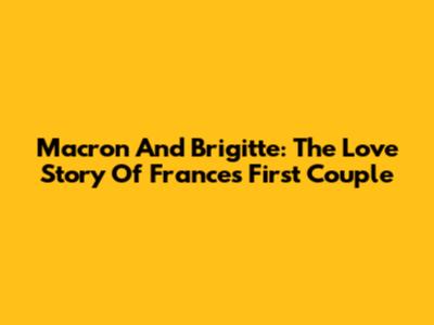 Macron And Brigitte: The Love Story Of France's First Couple