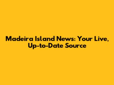 Madeira Island News: Your Live, Up-to-Date Source
