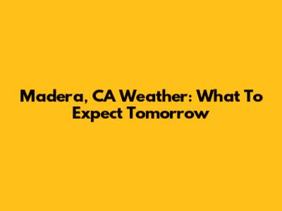 Madera, CA Weather: What To Expect Tomorrow
