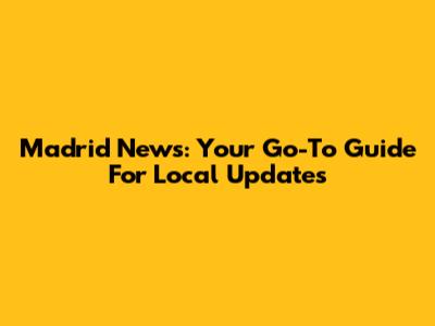Madrid News: Your Go-To Guide For Local Updates