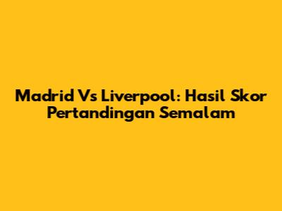 Madrid Vs Liverpool: Hasil Skor Pertandingan Semalam