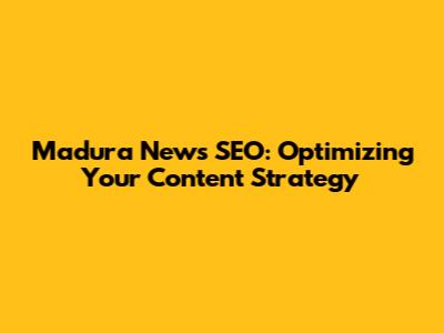 Madura News SEO: Optimizing Your Content Strategy