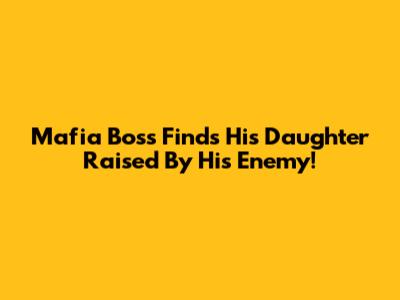 Mafia Boss Finds His Daughter Raised By His Enemy!
