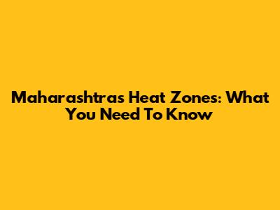 Maharashtra's Heat Zones: What You Need To Know