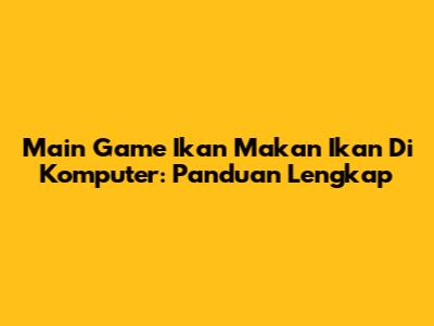 Main Game Ikan Makan Ikan Di Komputer: Panduan Lengkap