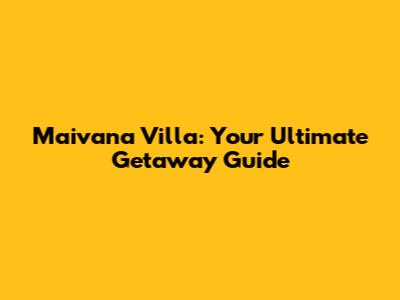 Maivana Villa: Your Ultimate Getaway Guide