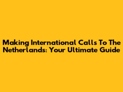 Making International Calls To The Netherlands: Your Ultimate Guide