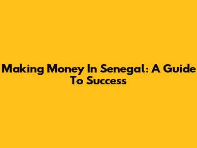 Making Money In Senegal: A Guide To Success