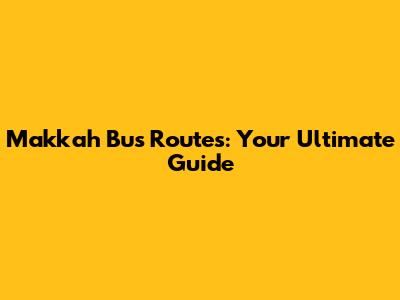 Makkah Bus Routes: Your Ultimate Guide