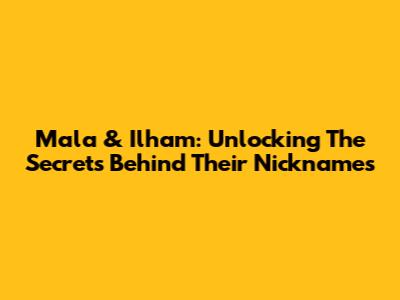 Mala & Ilham: Unlocking The Secrets Behind Their Nicknames