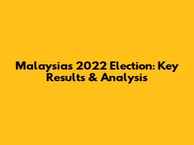Malaysia's 2022 Election: Key Results & Analysis