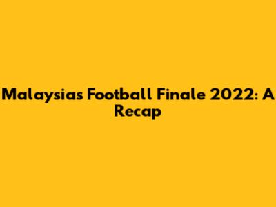 Malaysia's Football Finale 2022: A Recap
