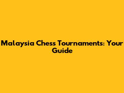Malaysia Chess Tournaments: Your Guide
