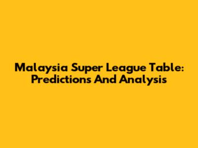 Malaysia Super League Table: Predictions And Analysis