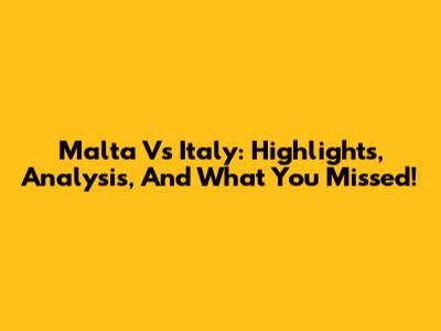 Malta Vs Italy: Highlights, Analysis, And What You Missed!