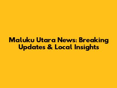 Maluku Utara News: Breaking Updates & Local Insights