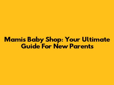 Mami's Baby Shop: Your Ultimate Guide For New Parents