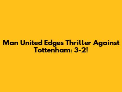 Man United Edges Thriller Against Tottenham: 3-2!