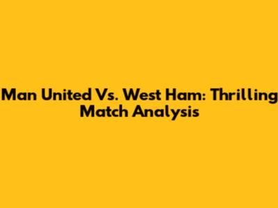 Man United Vs. West Ham: Thrilling Match Analysis