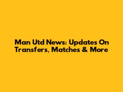 Man Utd News: Updates On Transfers, Matches & More