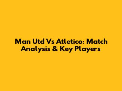 Man Utd Vs Atletico: Match Analysis & Key Players