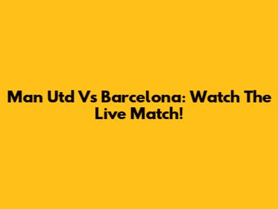 Man Utd Vs Barcelona: Watch The Live Match!