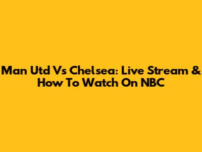 Man Utd Vs Chelsea: Live Stream & How To Watch On NBC