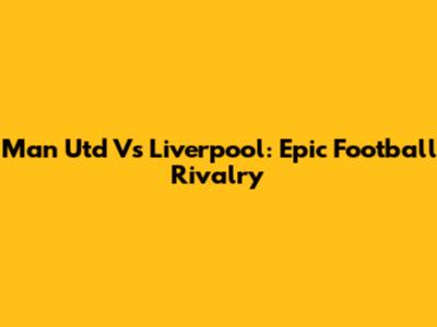 Man Utd Vs Liverpool: Epic Football Rivalry