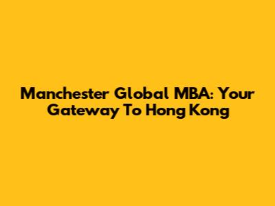 Manchester Global MBA: Your Gateway To Hong Kong
