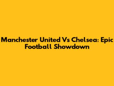Manchester United Vs Chelsea: Epic Football Showdown