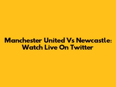 Manchester United Vs Newcastle: Watch Live On Twitter