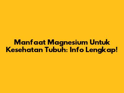 Manfaat Magnesium Untuk Kesehatan Tubuh: Info Lengkap!