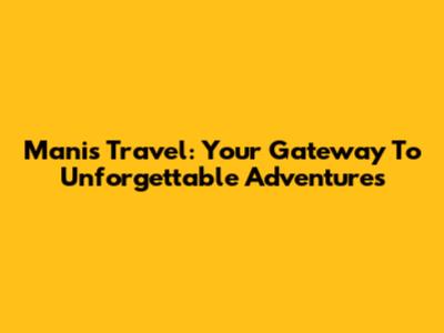 Manis Travel: Your Gateway To Unforgettable Adventures