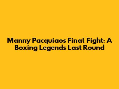 Manny Pacquiao's Final Fight: A Boxing Legend's Last Round