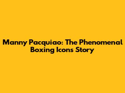 Manny Pacquiao: The Phenomenal Boxing Icon's Story