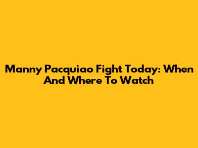 Manny Pacquiao Fight Today: When And Where To Watch