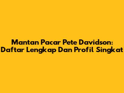 Mantan Pacar Pete Davidson: Daftar Lengkap Dan Profil Singkat