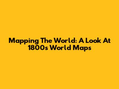 Mapping The World: A Look At 1800s World Maps