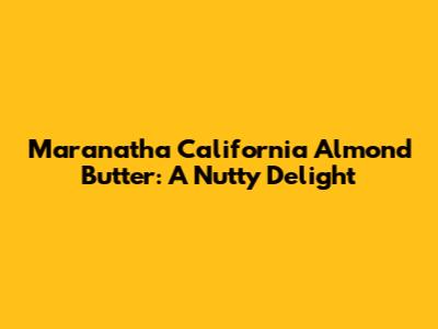Maranatha California Almond Butter: A Nutty Delight