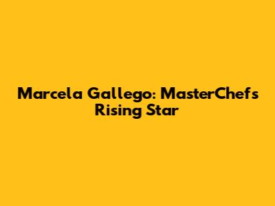 Marcela Gallego: MasterChef's Rising Star