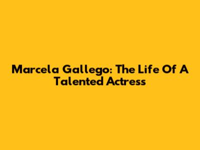 Marcela Gallego: The Life Of A Talented Actress