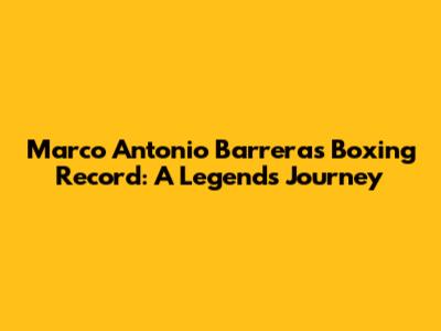 Marco Antonio Barrera's Boxing Record: A Legend's Journey
