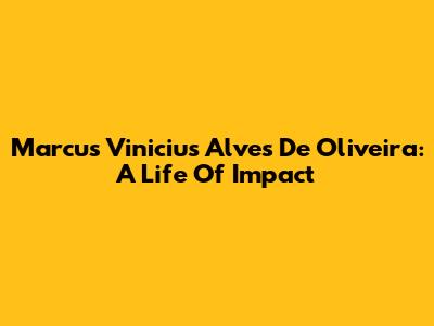 Marcus Vinicius Alves De Oliveira: A Life Of Impact