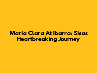 Maria Clara At Ibarra: Sisa's Heartbreaking Journey