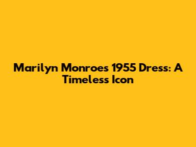 Marilyn Monroe's 1955 Dress: A Timeless Icon