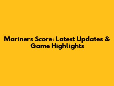 Mariners Score: Latest Updates & Game Highlights