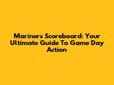 Mariners Scoreboard: Your Ultimate Guide To Game Day Action