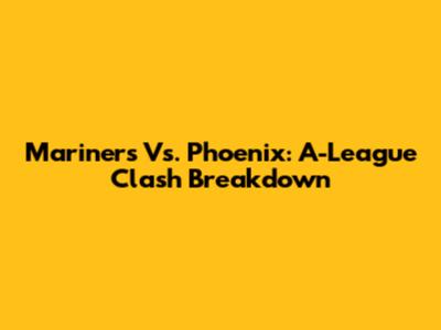 Mariners Vs. Phoenix: A-League Clash Breakdown