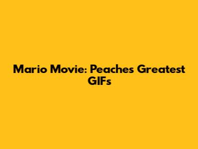 Mario Movie: Peaches' Greatest GIFs