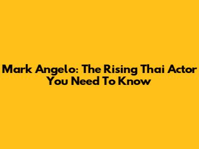 Mark Angelo: The Rising Thai Actor You Need To Know